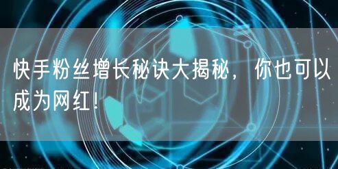 快手粉丝增长秘诀大揭秘,你也可以成为网红!
