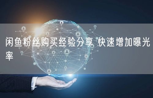 闲鱼粉丝购买经验分享 快速增加曝光率