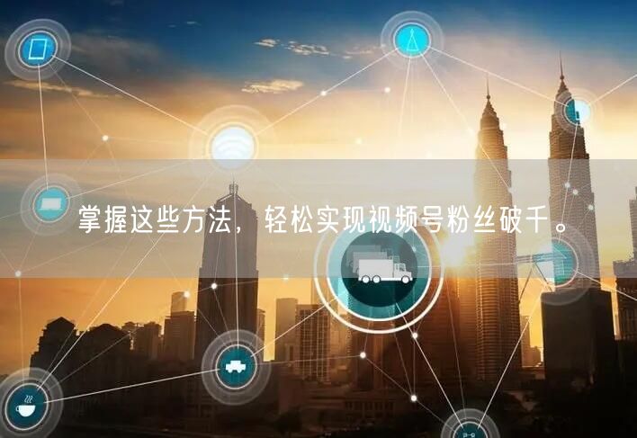 掌握这些方法,轻松实现视频号粉丝破千。