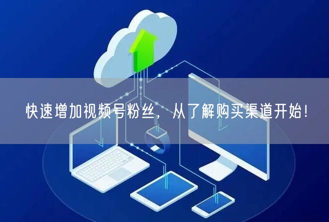 快速增加视频号粉丝,从了解购买渠道开始!