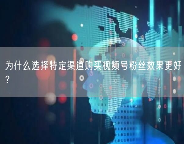 为什么选择特定渠道购买视频号粉丝效果更好？