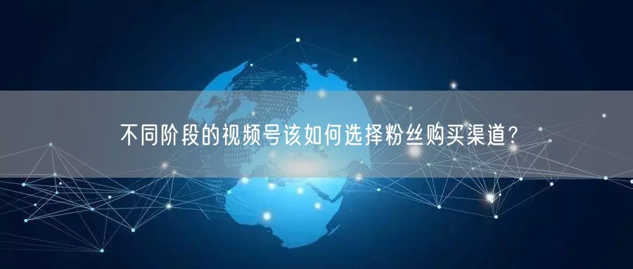 不同阶段的视频号该如何选择粉丝购买渠道？