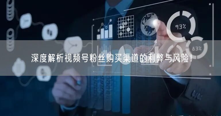 深度解析视频号粉丝购买渠道的利弊与风险！