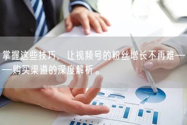 掌握这些技巧,让视频号的粉丝增长不再难——购买渠道的深度解析。