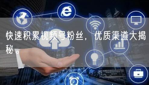 快速积累视频号粉丝,优质渠道大揭秘。