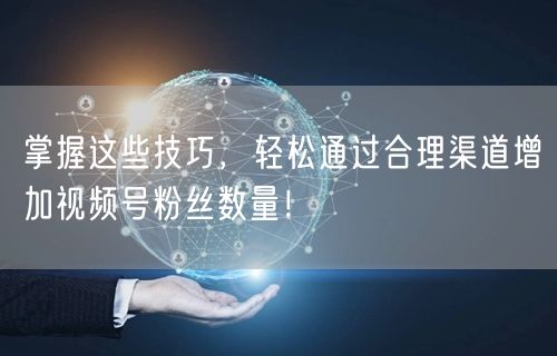 掌握这些技巧,轻松通过合理渠道增加视频号粉丝数量!