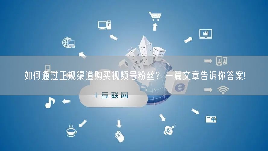 如何通过正规渠道购买视频号粉丝?一篇文章告诉你答案!