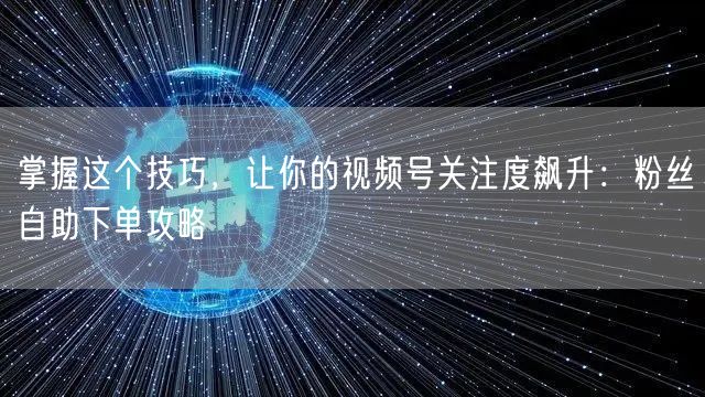 掌握这个技巧,让你的视频号关注度飙升:粉丝自助下单攻略