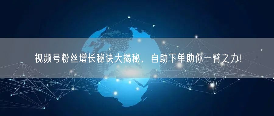 视频号粉丝增长秘诀大揭秘,自助下单助你一臂之力!