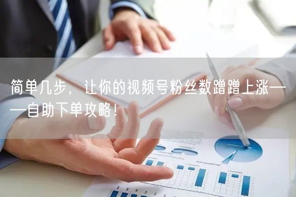 简单几步，让你的视频号粉丝数蹭蹭上涨——自助下单攻略！