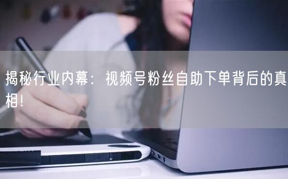 揭秘行业内幕：视频号粉丝自助下单背后的真相！