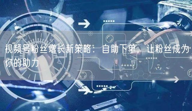 视频号粉丝增长新策略:自助下单,让粉丝成为你的助力