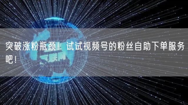 突破涨粉瓶颈!试试视频号的粉丝自助下单服务吧!