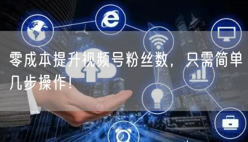 零成本提升视频号粉丝数，只需简单几步操作！