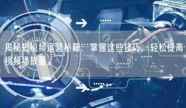 揭秘短视频运营秘籍:掌握这些技巧,轻松提高视频播放量。