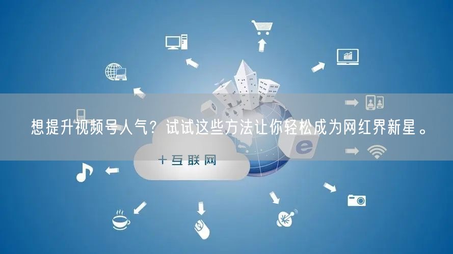 想提升视频号人气?试试这些方法让你轻松成为网红界新星。