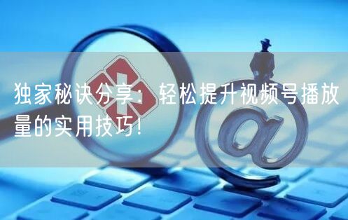 独家秘诀分享:轻松提升视频号播放量的实用技巧!