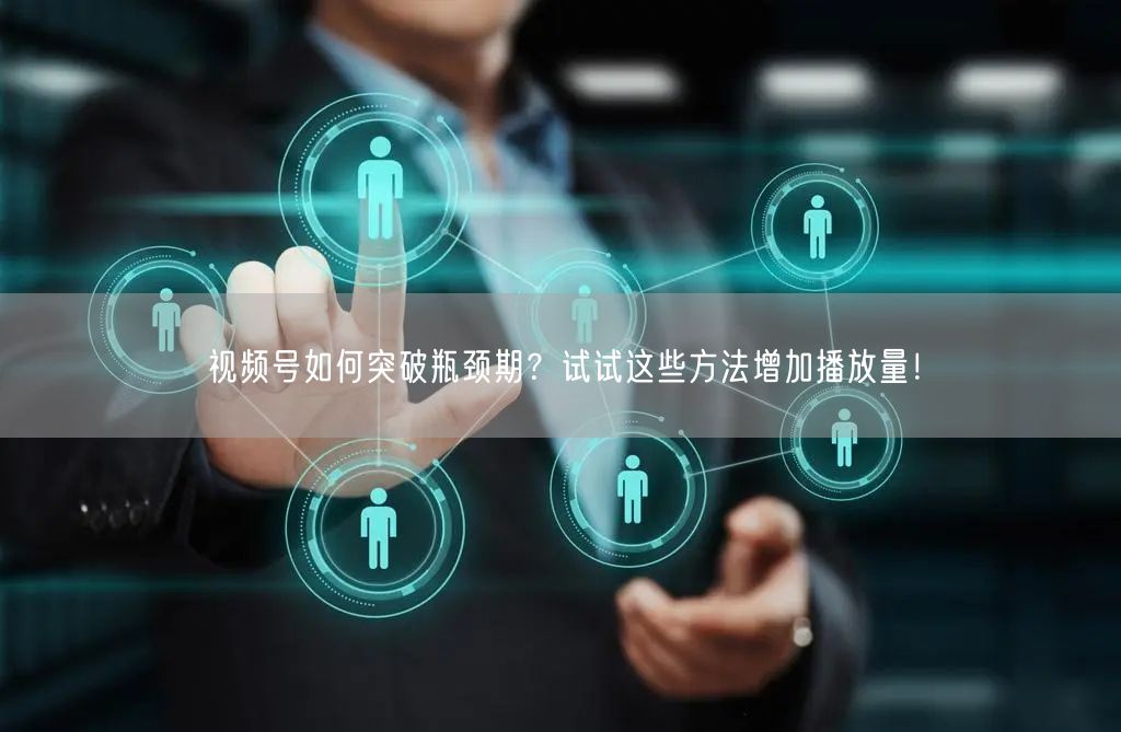 视频号如何突破瓶颈期?试试这些方法增加播放量!