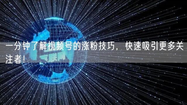 一分钟了解视频号的涨粉技巧,快速吸引更多关注者!