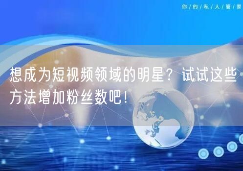 想成为短视频领域的明星？试试这些方法增加粉丝数吧！