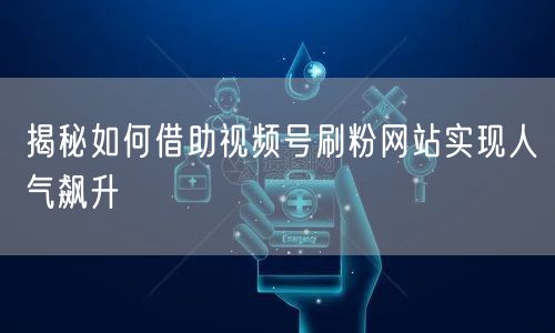 揭秘如何借助视频号刷粉网站实现人气飙升