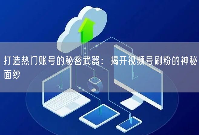 打造热门账号的秘密武器：揭开视频号刷粉的神秘面纱