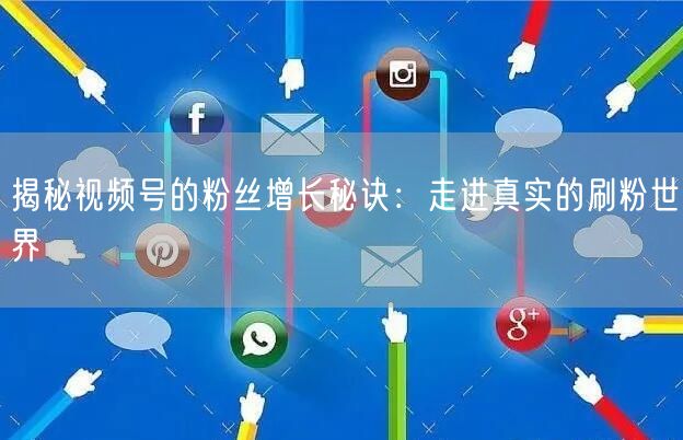 揭秘视频号的粉丝增长秘诀：走进真实的刷粉世界