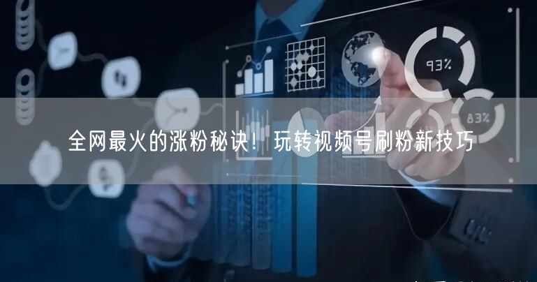 全网最火的涨粉秘诀！玩转视频号刷粉新技巧