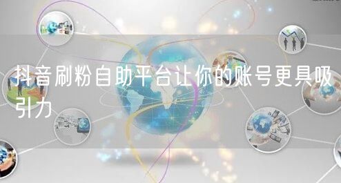 抖音刷粉自助平台让你的账号更具吸引力