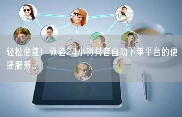 轻松便捷!体验24小时抖音自助下单平台的便捷服务。