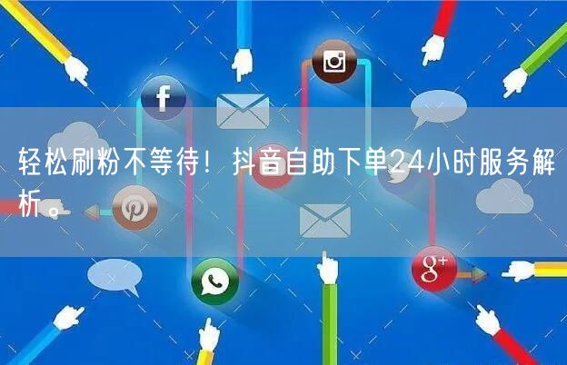 轻松刷粉不等待!抖音自助下单24小时服务解析。