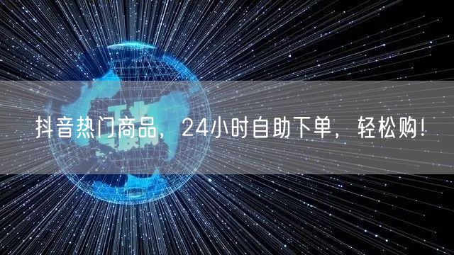 抖音热门商品,24小时自助下单,轻松购!