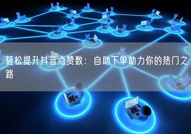 轻松提升抖音点赞数:自助下单助力你的热门之路