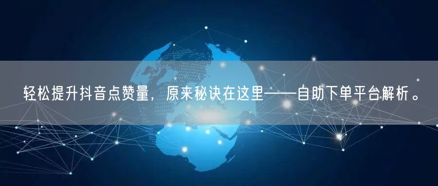轻松提升抖音点赞量,原来秘诀在这里——自助下单平台解析。