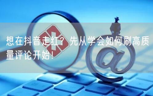 想在抖音走红?先从学会如何刷高质量评论开始!
