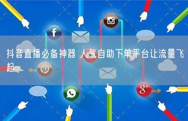 抖音直播必备神器 人气自助下单平台让流量飞起