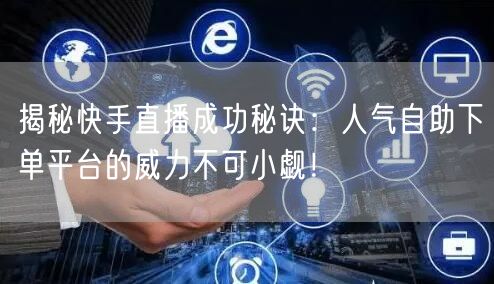 揭秘快手直播成功秘诀:人气自助下单平台的威力不可小觑!