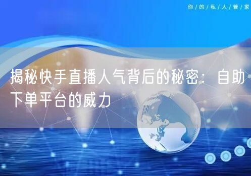 揭秘快手直播人气背后的秘密:自助下单平台的威力