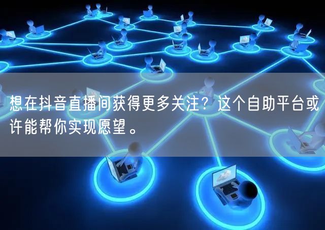 想在抖音直播间获得更多关注?这个自助平台或许能帮你实现愿望。