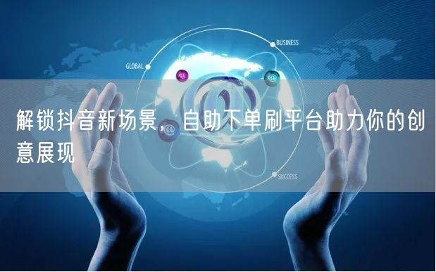 解锁抖音新场景,自助下单刷平台助力你的创意展现