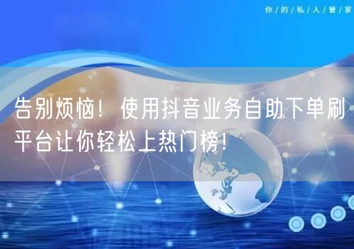 告别烦恼!使用抖音业务自助下单刷平台让你轻松上热门榜!