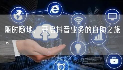 随时随地,开启抖音业务的自助之旅。