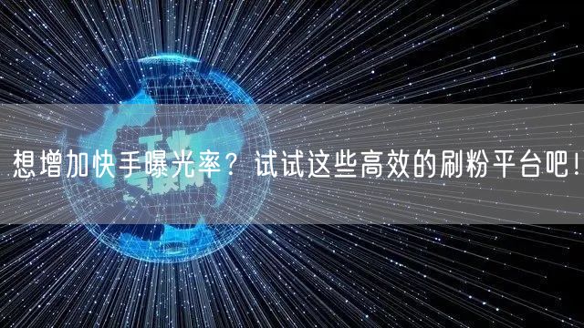 想增加快手曝光率？试试这些高效的刷粉平台吧！
