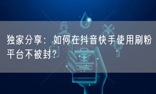 独家分享：如何在抖音快手使用刷粉平台不被封？