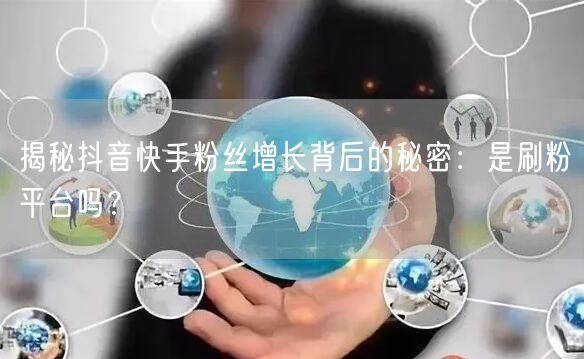 揭秘抖音快手粉丝增长背后的秘密:是刷粉平台吗?