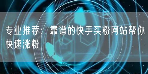 专业推荐：靠谱的快手买粉网站帮你快速涨粉