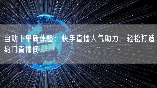 自助下单新体验:快手直播人气助力,轻松打造热门直播间