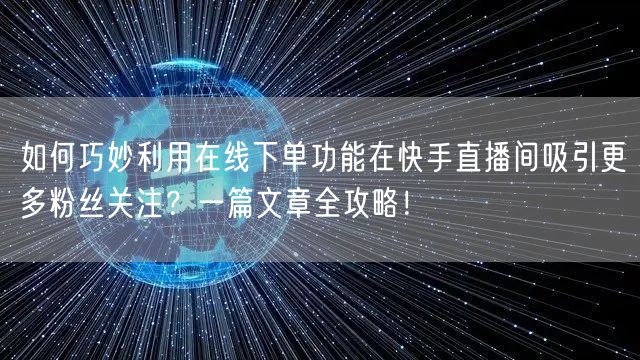 如何巧妙利用在线下单功能在快手直播间吸引更多粉丝关注?一篇文章全攻略!