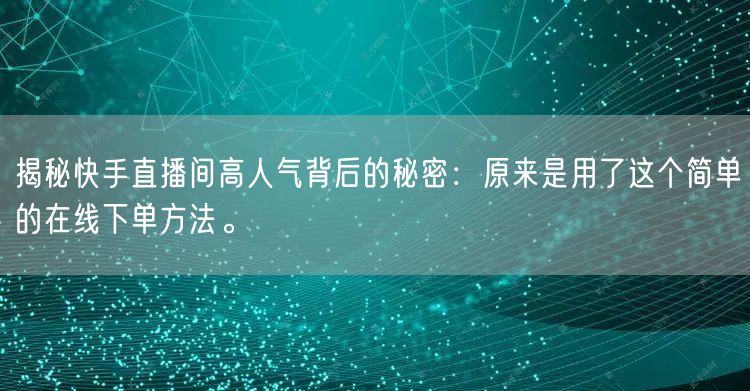揭秘快手直播间高人气背后的秘密:原来是用了这个简单的在线下单方法。