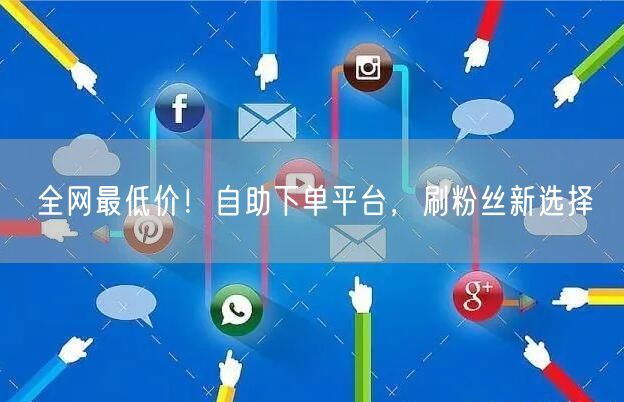 全网最低价！自助下单平台，刷粉丝新选择